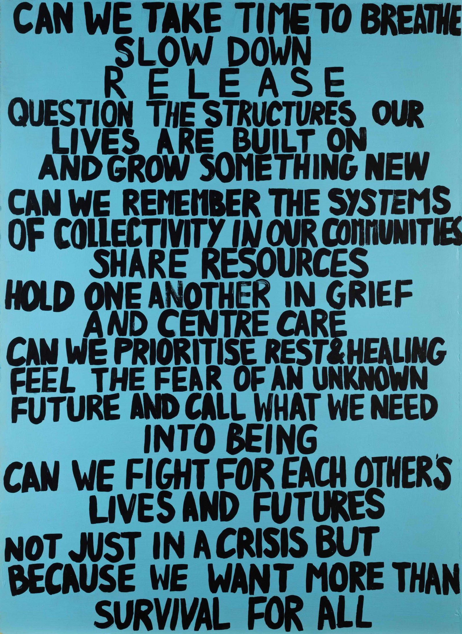 Black text on blue background that reads: 'Can we take time to breathe, slow down, release, question the structures our lives our built on, and grow something new. Can we remember the systems of collectivity in our communities, share resources, hold one another in grief and centre care. Can we prioritise rest and healing, feel the fear of an unknown future and call what we need into being. Can we fight for each other's lives and futures, not just in a crisis but because we want more than just survival for all.'