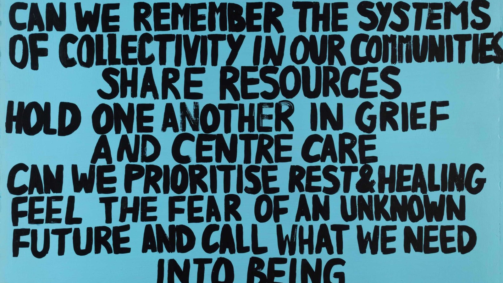 Black text on blue background that reads: 'Can we take time to breathe, slow down, release, question the structures our lives our built on, and grow something new. Can we remember the systems of collectivity in our communities, share resources, hold one another in grief and centre care. Can we prioritise rest and healing, feel the fear of an unknown future and call what we need into being. Can we fight for each other's lives and futures, not just in a crisis but because we want more than just survival for all.'